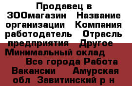 Продавец в ЗООмагазин › Название организации ­ Компания-работодатель › Отрасль предприятия ­ Другое › Минимальный оклад ­ 15 000 - Все города Работа » Вакансии   . Амурская обл.,Завитинский р-н